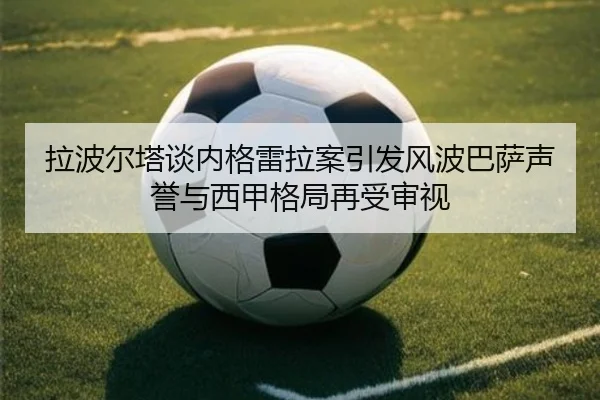拉波尔塔谈内格雷拉案引发风波巴萨声誉与西甲格局再受审视（QSTY）
